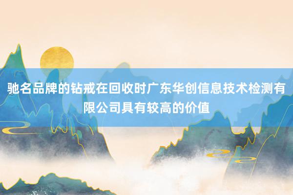 驰名品牌的钻戒在回收时广东华创信息技术检测有限公司具有较高的价值